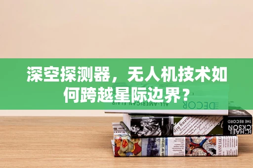 深空探测器，无人机技术如何跨越星际边界？