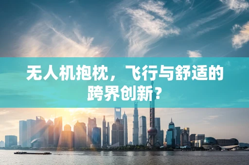 无人机抱枕，飞行与舒适的跨界创新？