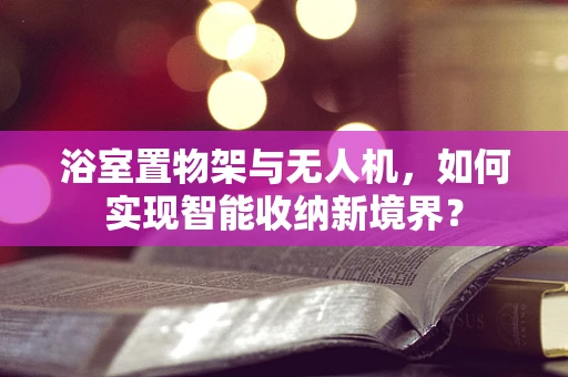 浴室置物架与无人机，如何实现智能收纳新境界？