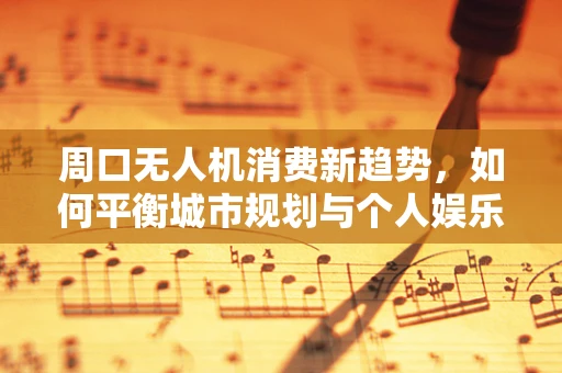 周口无人机消费新趋势，如何平衡城市规划与个人娱乐飞行？
