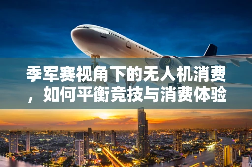 季军赛视角下的无人机消费，如何平衡竞技与消费体验？