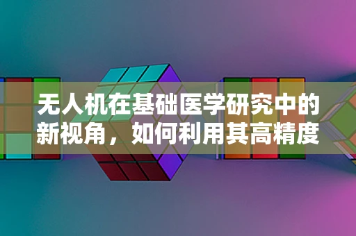 无人机在基础医学研究中的新视角，如何利用其高精度飞行能力提升样本采集效率？