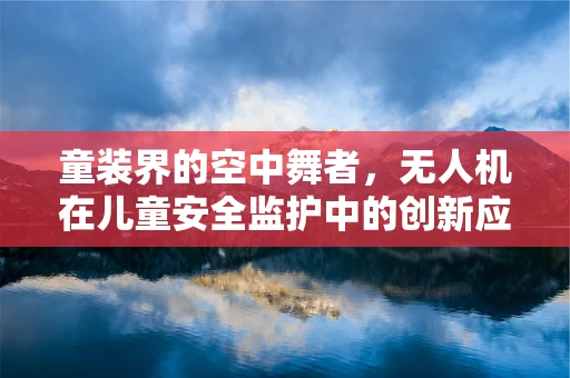 童装界的空中舞者，无人机在儿童安全监护中的创新应用？