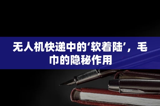 无人机快递中的‘软着陆’，毛巾的隐秘作用