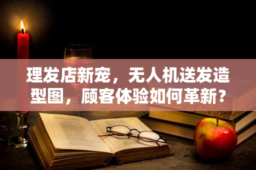 理发店新宠，无人机送发造型图，顾客体验如何革新？
