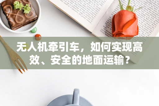 无人机牵引车，如何实现高效、安全的地面运输？
