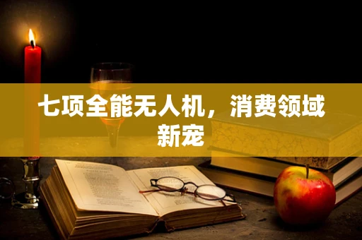 七项全能无人机，消费领域新宠
