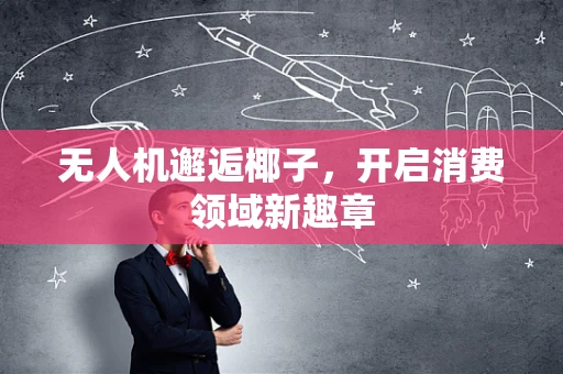 无人机邂逅椰子，开启消费领域新趣章