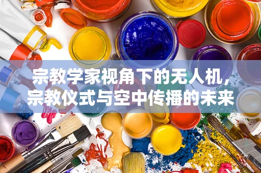 宗教学家视角下的无人机，宗教仪式与空中传播的未来