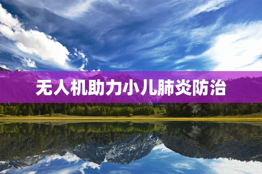 无人机助力小儿肺炎防治