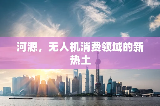 河源，无人机消费领域的新热土
