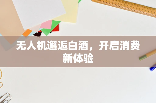 无人机邂逅白酒，开启消费新体验