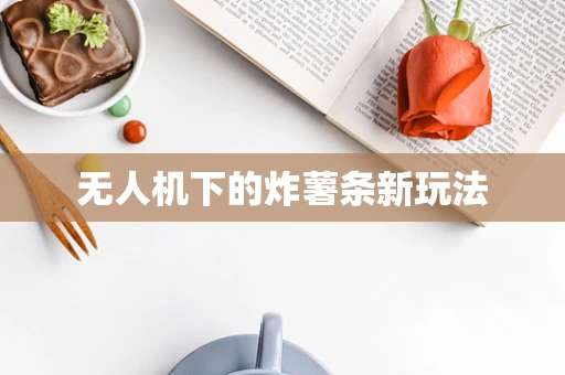 无人机下的炸薯条新玩法