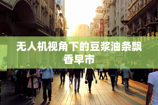 无人机视角下的豆浆油条飘香早市