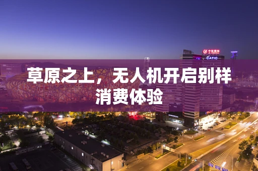 草原之上，无人机开启别样消费体验