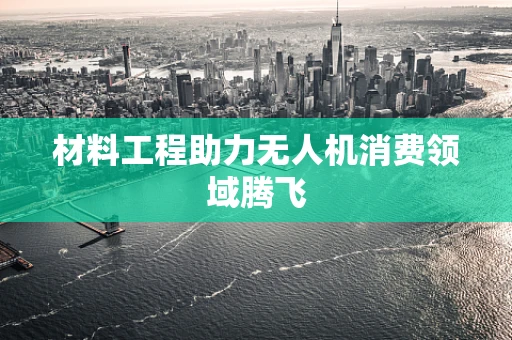 材料工程助力无人机消费领域腾飞