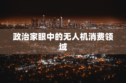 政治家眼中的无人机消费领域