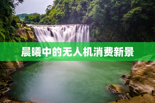 晨曦中的无人机消费新景