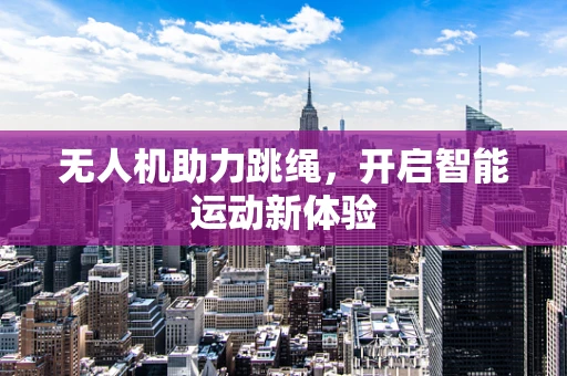 无人机助力跳绳，开启智能运动新体验