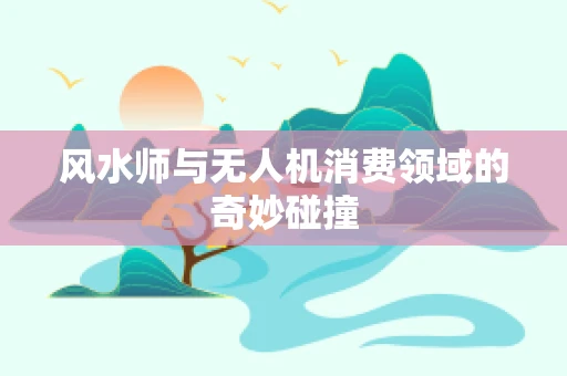 风水师与无人机消费领域的奇妙碰撞