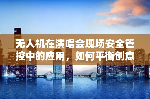 无人机在演唱会现场安全管控中的应用，如何平衡创意与安全？