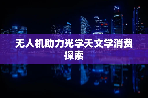 无人机助力光学天文学消费探索