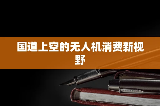 国道上空的无人机消费新视野