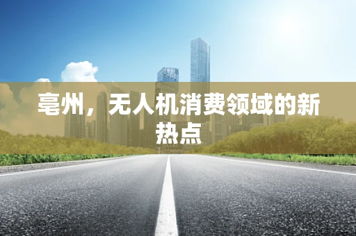 亳州，无人机消费领域的新热点
