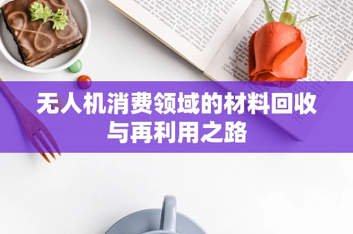 无人机消费领域的材料回收与再利用之路