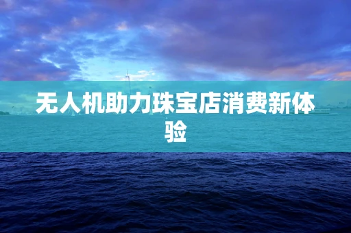 无人机助力珠宝店消费新体验