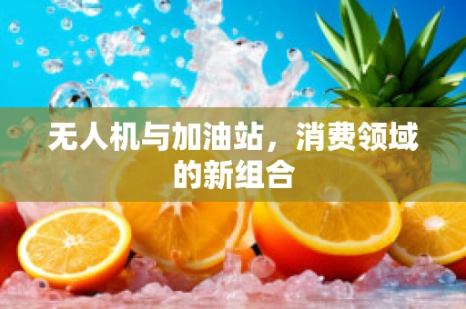 无人机与加油站，消费领域的新组合