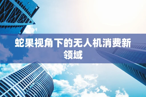 蛇果视角下的无人机消费新领域