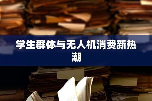 学生群体与无人机消费新热潮