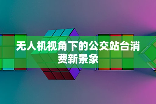 无人机视角下的公交站台消费新景象