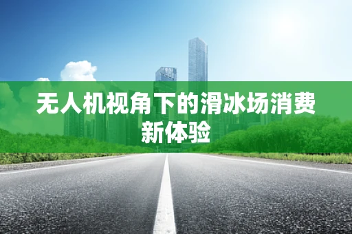 无人机视角下的滑冰场消费新体验