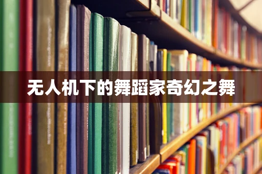 无人机下的舞蹈家奇幻之舞