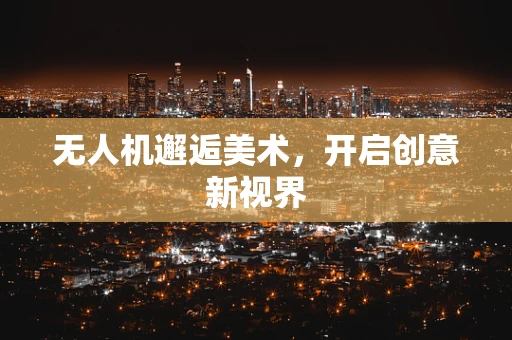无人机邂逅美术，开启创意新视界