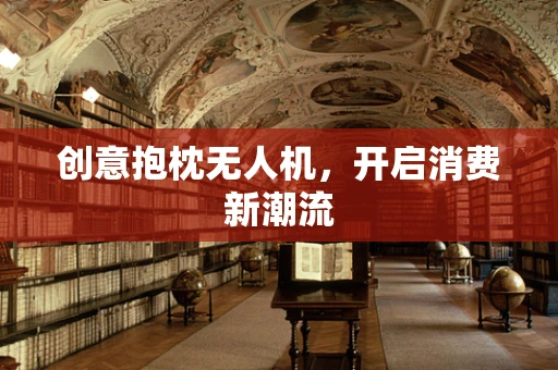 创意抱枕无人机，开启消费新潮流