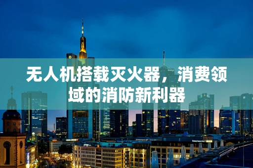 无人机搭载灭火器，消费领域的消防新利器