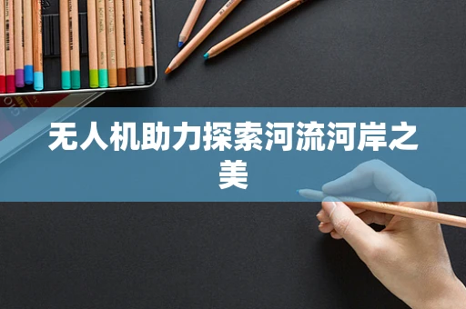 无人机助力探索河流河岸之美