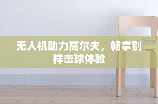 无人机助力高尔夫，畅享别样击球体验