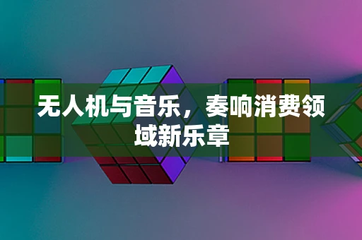 无人机与音乐，奏响消费领域新乐章