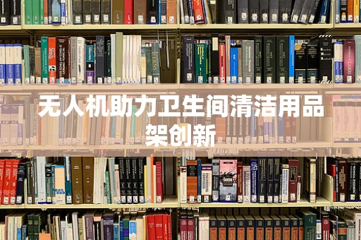 无人机助力卫生间清洁用品架创新