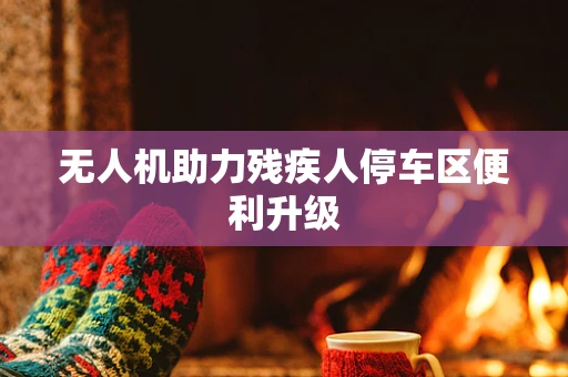 无人机助力残疾人停车区便利升级