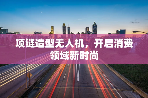 项链造型无人机，开启消费领域新时尚