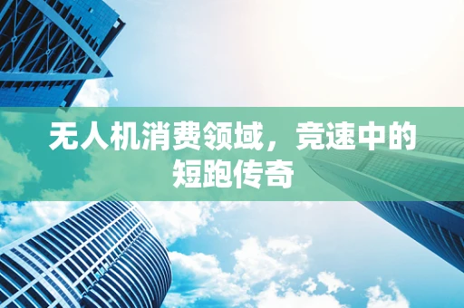 无人机消费领域，竞速中的短跑传奇