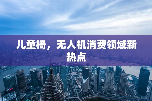 儿童椅，无人机消费领域新热点