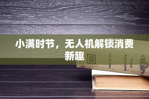 小满时节，无人机解锁消费新趣