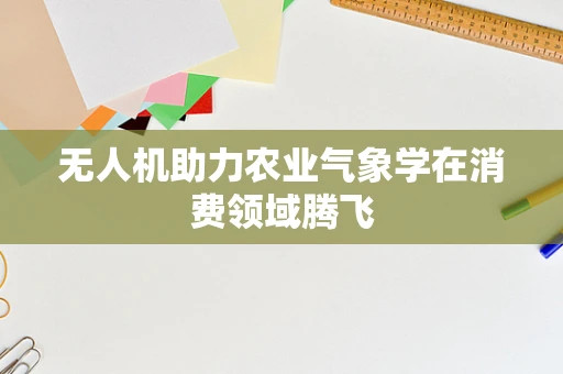 无人机助力农业气象学在消费领域腾飞