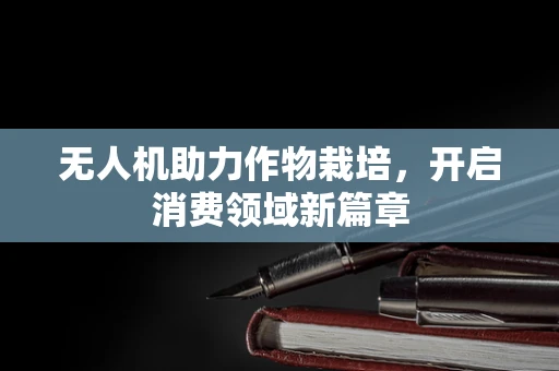 无人机助力作物栽培，开启消费领域新篇章